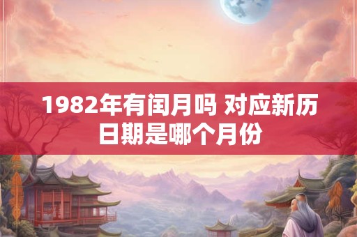 1982年有闰月吗 对应新历日期是哪个月份 1982年有闰月吗 对应新历日期是哪个月份