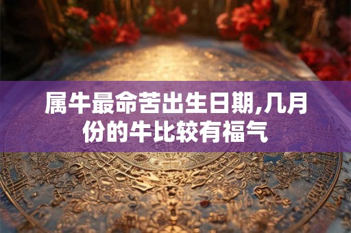 属牛最命苦出生日期,几月份的牛比较有福气