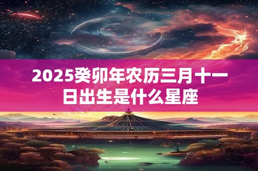 2026癸卯年农历三月十一日出生是什么星座 2026癸卯年农历三月十一日出生是什么星座