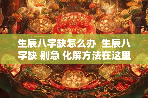 生辰八字缺怎么办 生辰八字缺 别急 化解方法在这里! 生辰八字缺怎么办 生辰八字缺 别急 化解方法在这里!