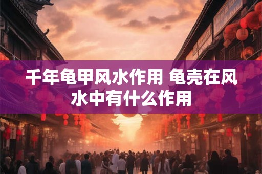 详细阅读:千年龟甲风水作用 龟壳在风水中有什么作用 千年龟甲风水作用 龟壳在风水中有什么作用