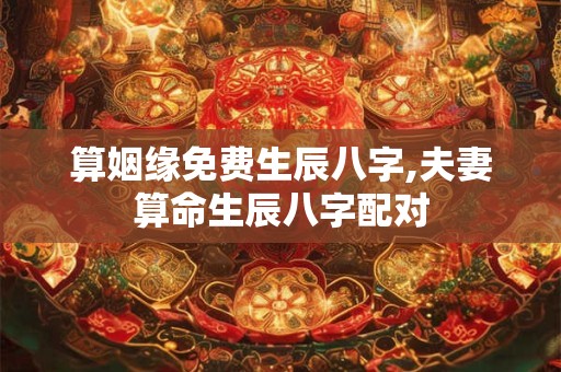 算姻缘免费生辰八字,夫妻算命生辰八字配对
