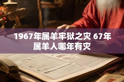 1967年属羊牢狱之灾 67年属羊人哪年有灾