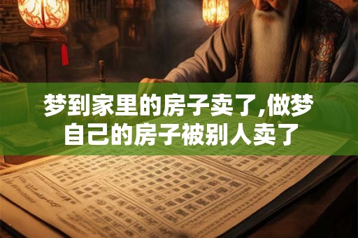 梦到家里的房子卖了,做梦自己的房子被别人卖了