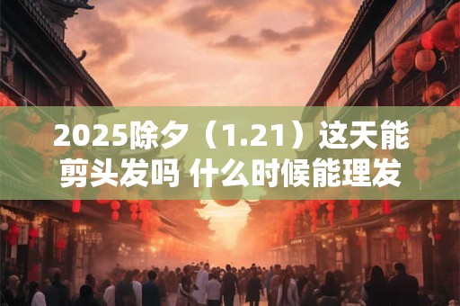 2025除夕（1.21）这天能剪头发吗 什么时候能理发
