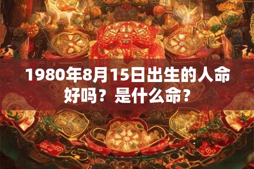 1980年8月15日出生的人命好吗？是什么命？