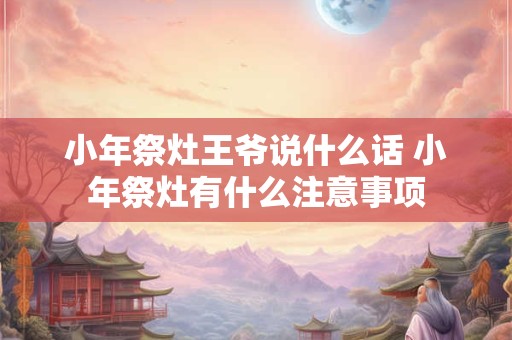 小年祭灶王爷说什么话 小年祭灶有什么注意事项