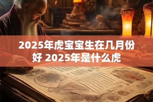 2025年虎宝宝生在几月份好 2025年是什么虎