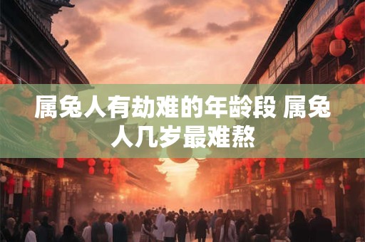 属兔人有劫难的年龄段 属兔人几岁最难熬