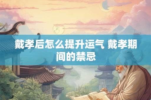 戴孝后怎么提升运气 戴孝期间的禁忌