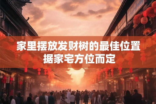 详细阅读:家里摆放发财树的最佳位置 据家宅方位而定 家里摆放发财树的最佳位置 据家宅方位而定
