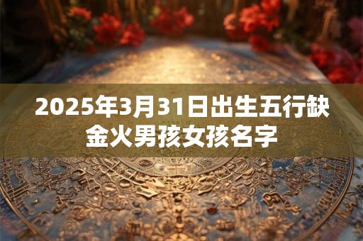 2025年3月31日出生五行缺金火男孩女孩名字