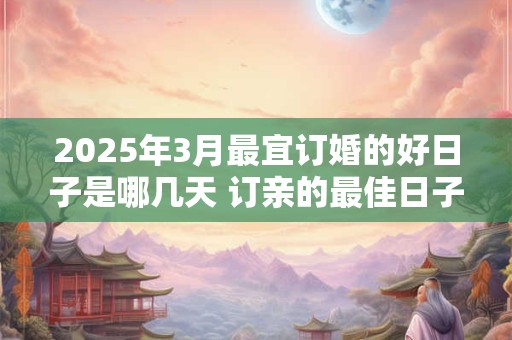 2025年3月最宜订婚的好日子是哪几天 订亲的最佳日子