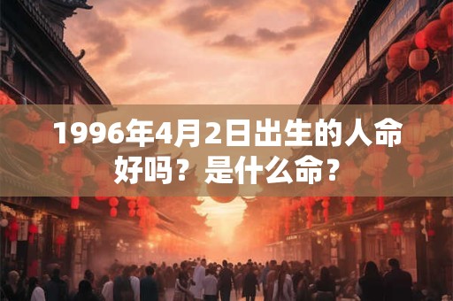 1996年4月2日出生的人命好吗？是什么命？