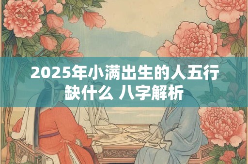 2025年小满出生的人五行缺什么 八字解析