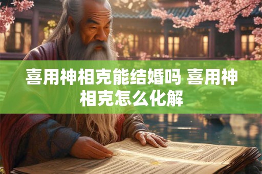 喜用神相克能结婚吗 喜用神相克怎么化解