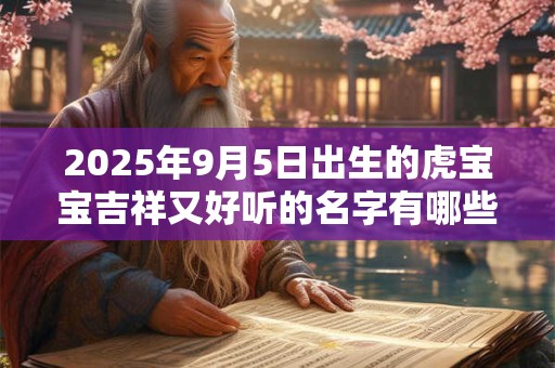 2025年9月5日出生的虎宝宝吉祥又好听的名字有哪些