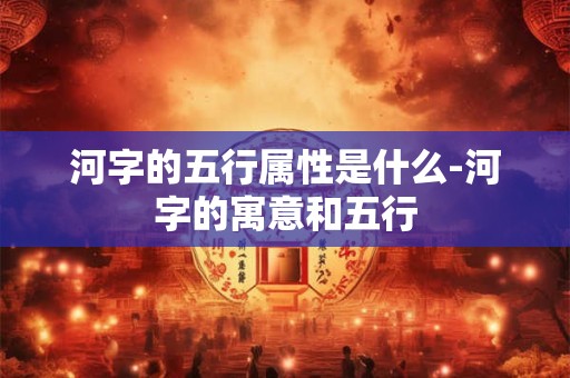 河字的五行属性是什么-河字的寓意和五行