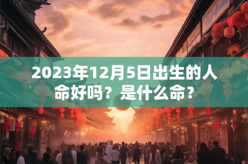 2023年12月5日出生的人命好吗？是什么命？