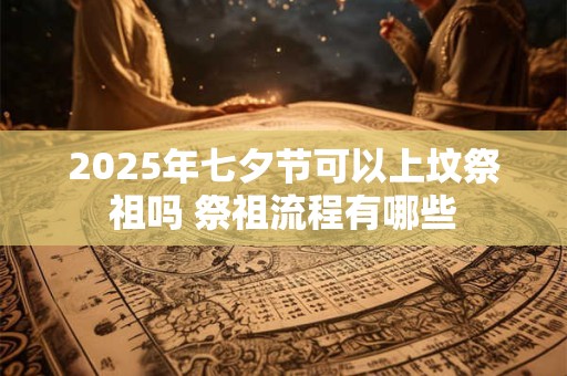 2025年七夕节可以上坟祭祖吗 祭祖流程有哪些