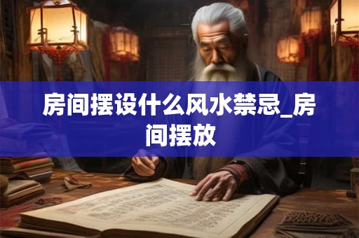 房间摆设什么风水禁忌_房间摆放