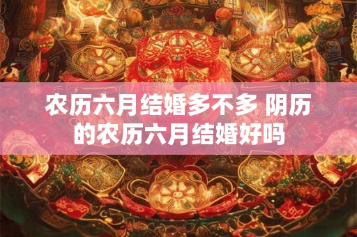 农历六月结婚多不多 阴历的农历六月结婚好吗 农历六月结婚多不多 阴历的农历六月结婚好吗