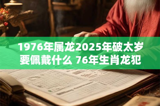 1976年属龙2025年破太岁要佩戴什么 76年生肖龙犯太岁怎么化解
