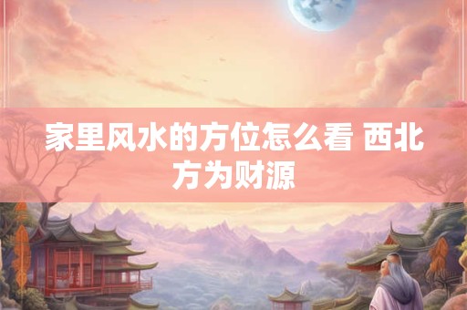 家里风水的方位怎么看 西北方为财源