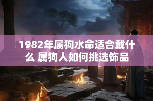 1982年属狗水命适合戴什么 属狗人如何挑选饰品