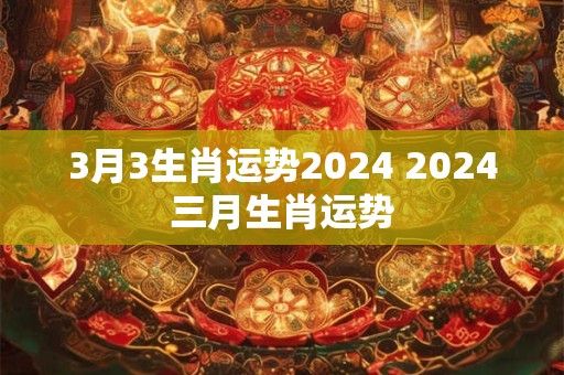 3月3生肖运势2024 2024三月生肖运势