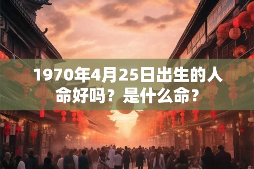 1970年4月25日出生的人命好吗？是什么命？