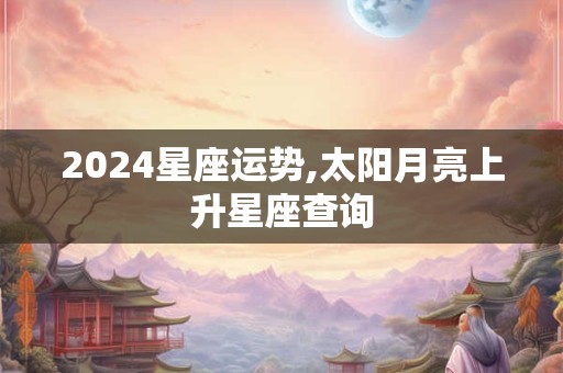 2024星座运势,太阳月亮上升星座查询