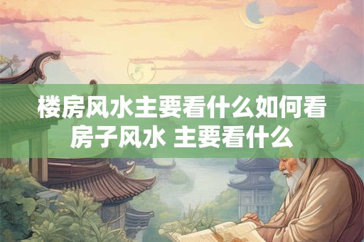 楼房风水主要看什么如何看房子风水 主要看什么