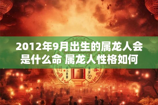 2012年9月出生的属龙人会是什么命 属龙人性格如何