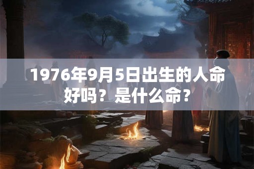 1976年9月5日出生的人命好吗？是什么命？