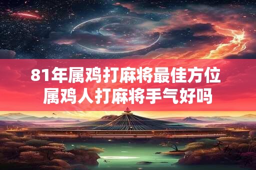 81年属鸡打麻将最佳方位 属鸡人打麻将手气好吗