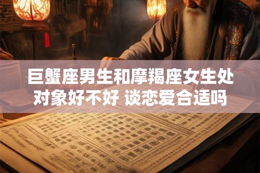 巨蟹座男生和摩羯座女生处对象好不好 谈恋爱合适吗