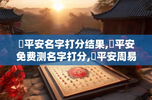 吳平安名字打分结果,吳平安免费测名字打分,吳平安周易免费测名字打分