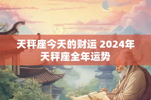 天秤座今天的财运 2024年天秤座全年运势