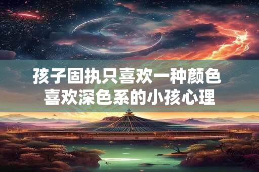 孩子固执只喜欢一种颜色 喜欢深色系的小孩心理