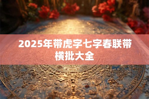 2025年带虎字七字春联带横批大全