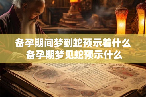 备孕期间梦到蛇预示着什么 备孕期梦见蛇预示什么