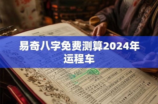易奇八字免费测算2024年运程车