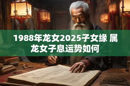 1988年龙女2025子女缘 属龙女子息运势如何