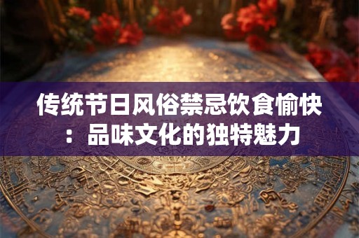 传统节日风俗禁忌饮食愉快：品味文化的独特魅力