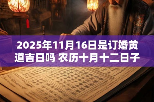 2025年11月16日是订婚黄道吉日吗 农历十月十二日子好吗