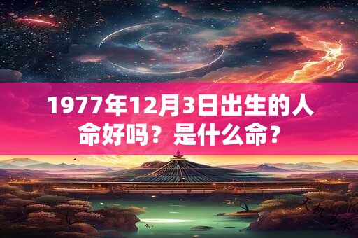 1977年12月3日出生的人命好吗？是什么命？
