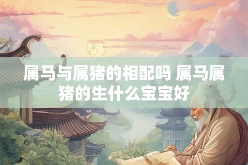 属马与属猪的相配吗 属马属猪的生什么宝宝好