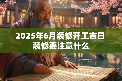 2025年6月装修开工吉日 装修要注意什么