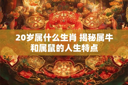 20岁属什么生肖 揭秘属牛和属鼠的人生特点